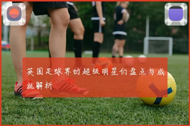 英国足球界的超级明星们盘点与成就解析