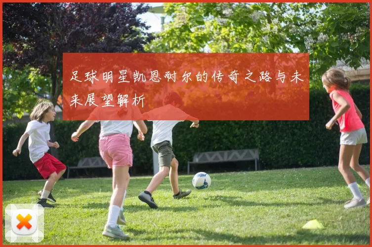 足球明星凯恩耐尔的传奇之路与未来展望解析