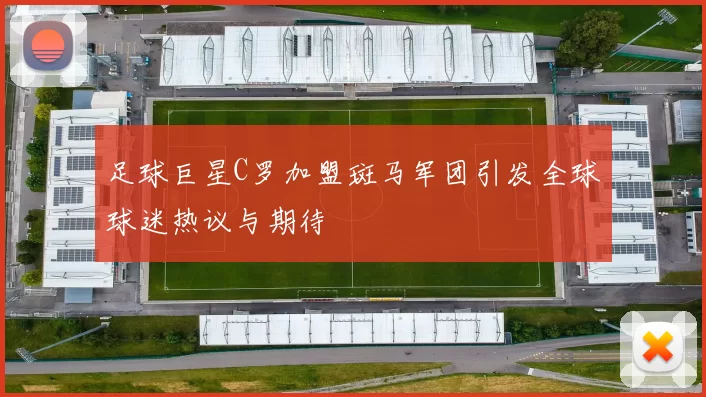足球巨星C罗加盟斑马军团引发全球球迷热议与期待