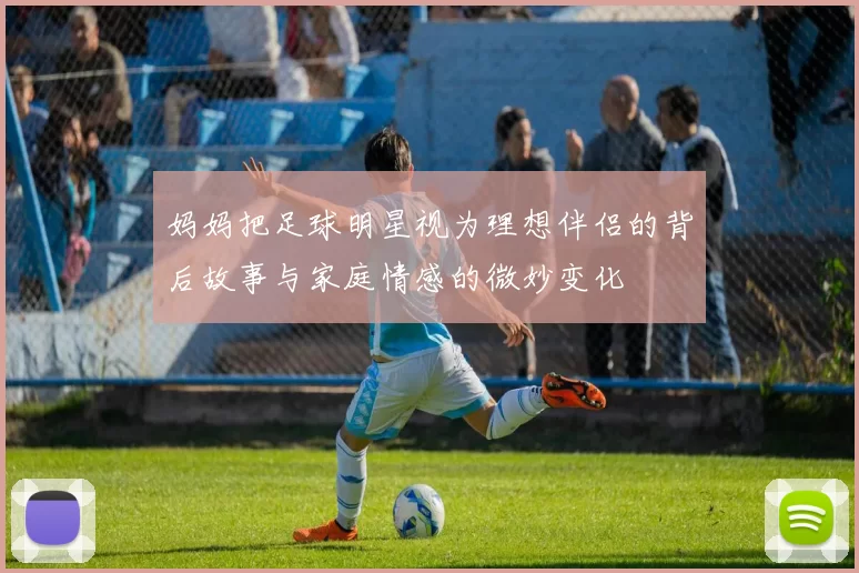妈妈把足球明星视为理想伴侣的背后故事与家庭情感的微妙变化