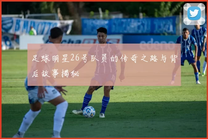 足球明星26号队员的传奇之路与背后故事揭秘