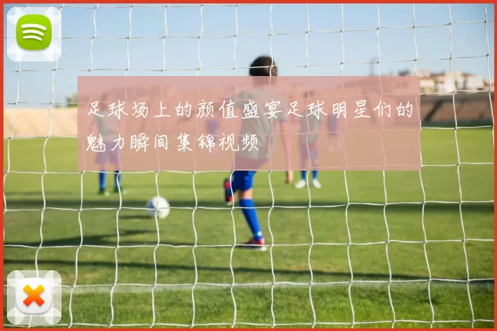 足球场上的颜值盛宴足球明星们的魅力瞬间集锦视频