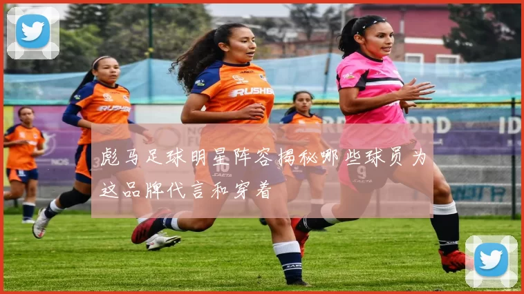 彪马足球明星阵容揭秘哪些球员为这品牌代言和穿着