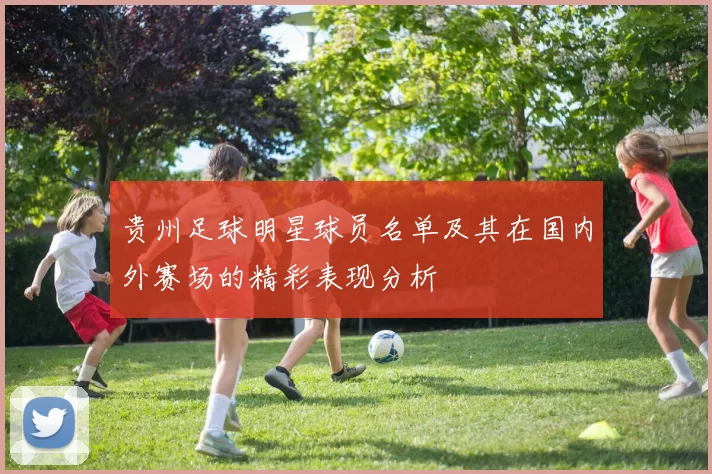 贵州足球明星球员名单及其在国内外赛场的精彩表现分析