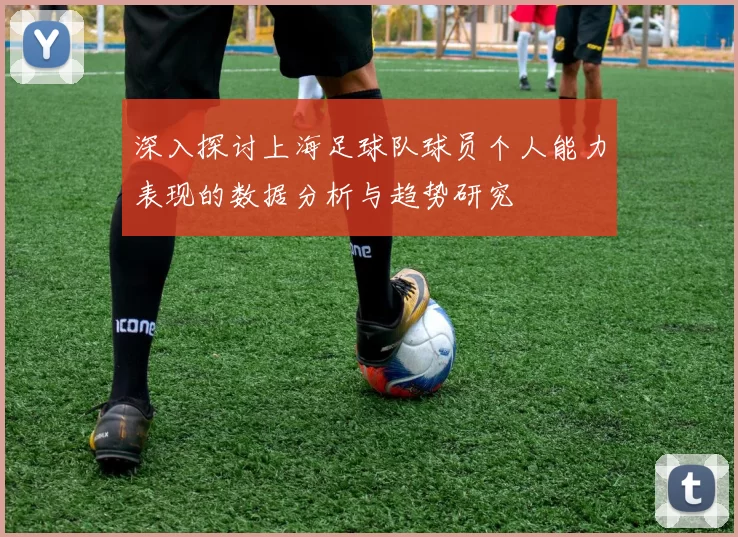 深入探讨上海足球队球员个人能力表现的数据分析与趋势研究