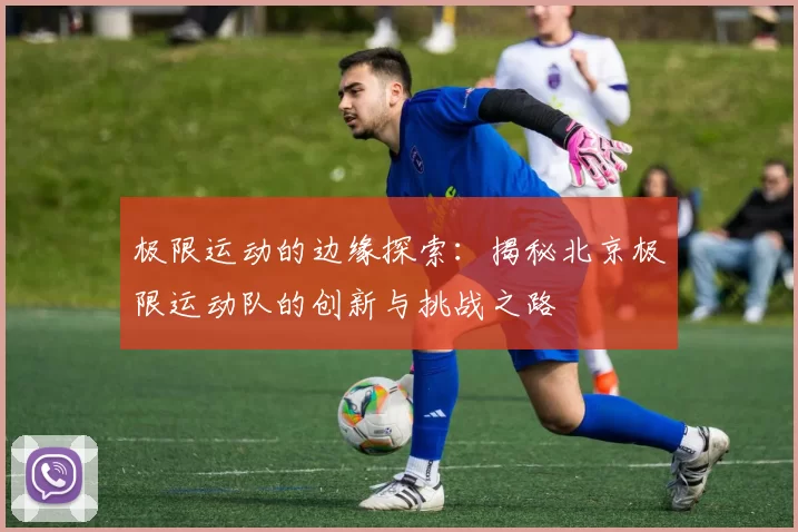 极限运动的边缘探索：揭秘北京极限运动队的创新与挑战之路