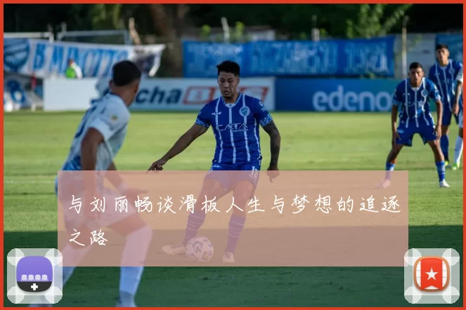 与刘丽畅谈滑板人生与梦想的追逐之路