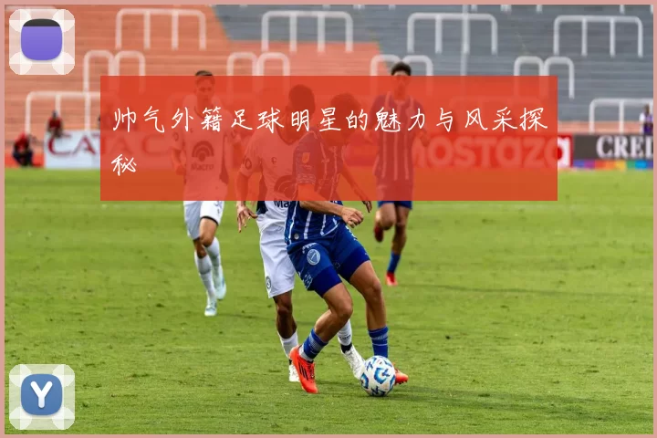 帅气外籍足球明星的魅力与风采探秘