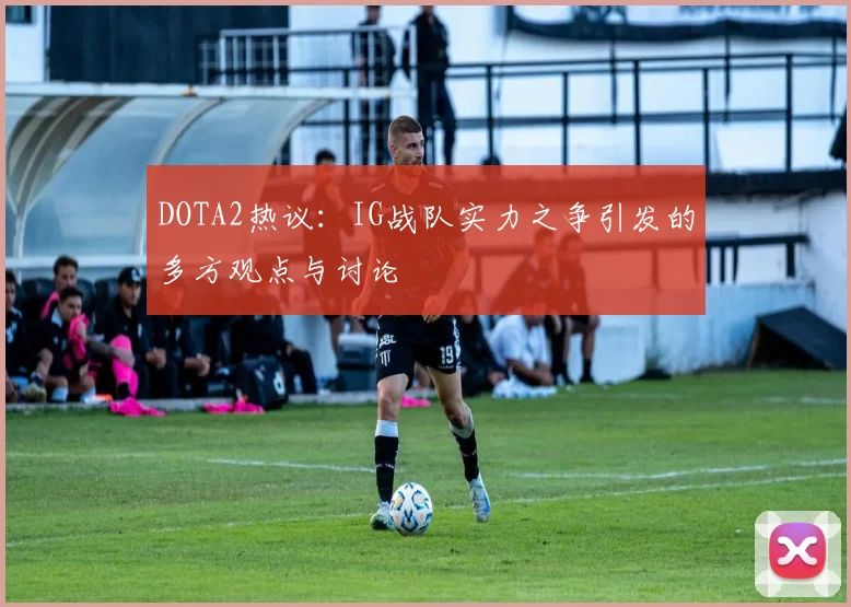 DOTA2热议：IG战队实力之争引发的多方观点与讨论