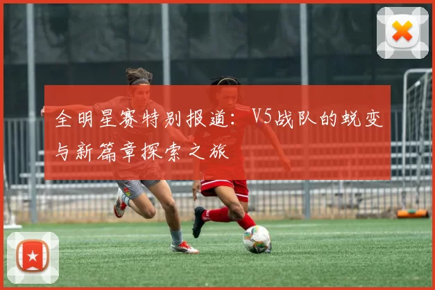 全明星赛特别报道：V5战队的蜕变与新篇章探索之旅