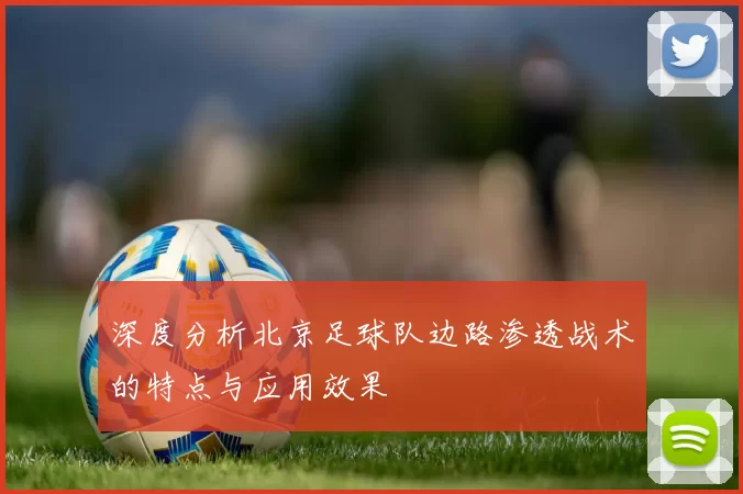 深度分析北京足球队边路渗透战术的特点与应用效果