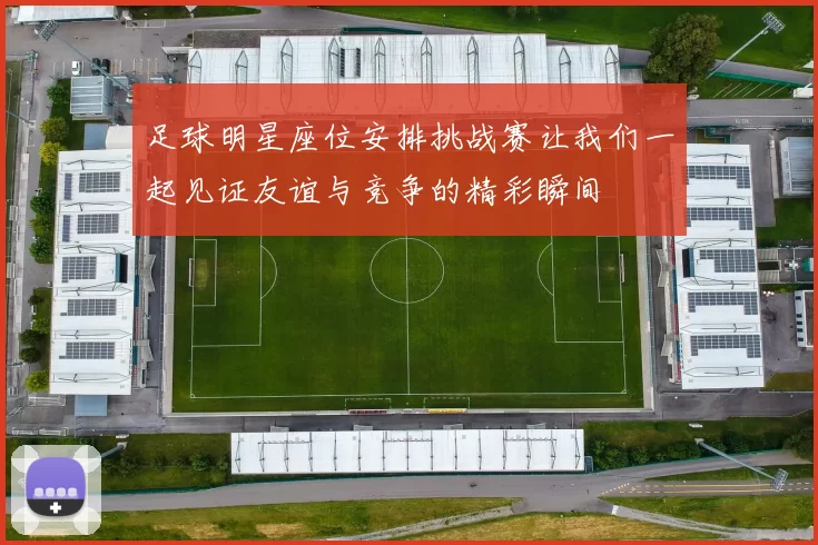 足球明星座位安排挑战赛让我们一起见证友谊与竞争的精彩瞬间