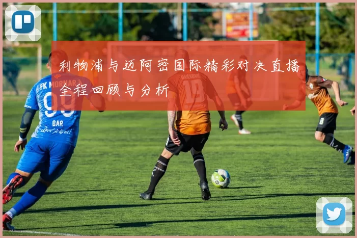利物浦与迈阿密国际精彩对决直播全程回顾与分析