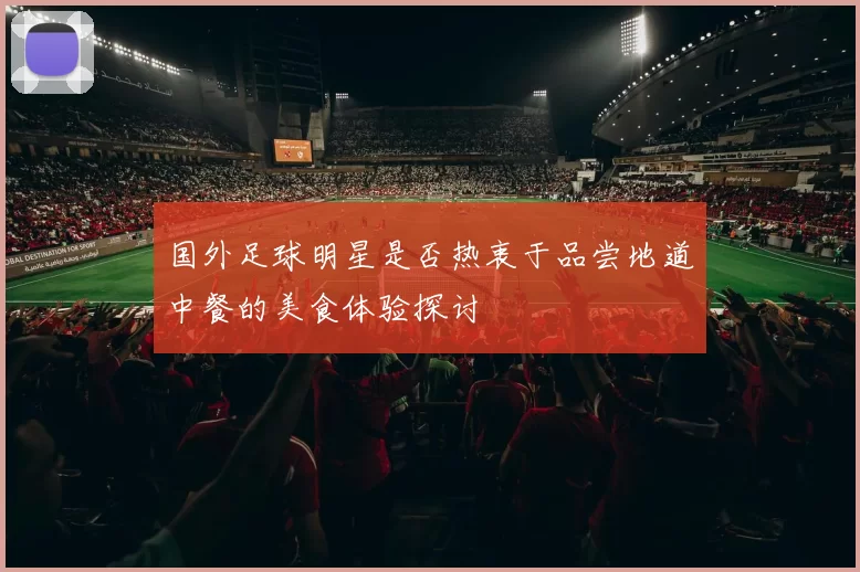 国外足球明星是否热衷于品尝地道中餐的美食体验探讨