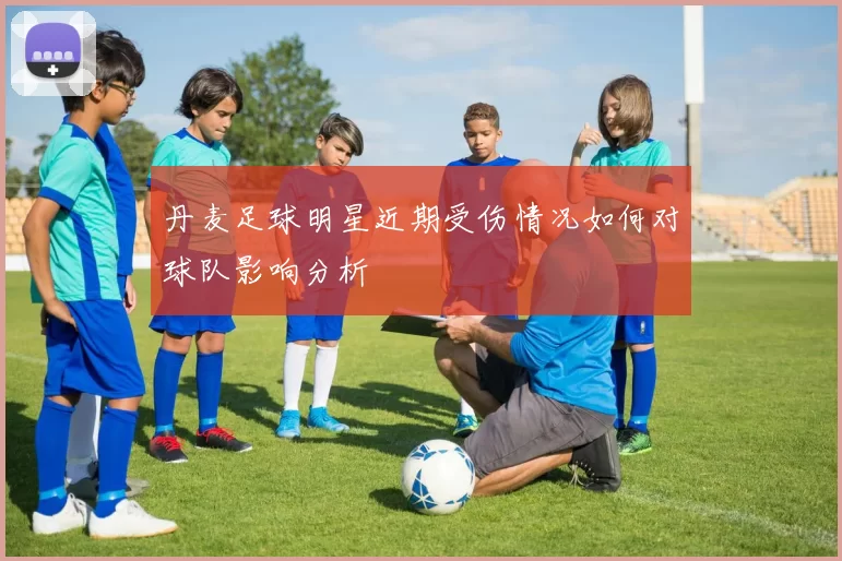 丹麦足球明星近期受伤情况如何对球队影响分析