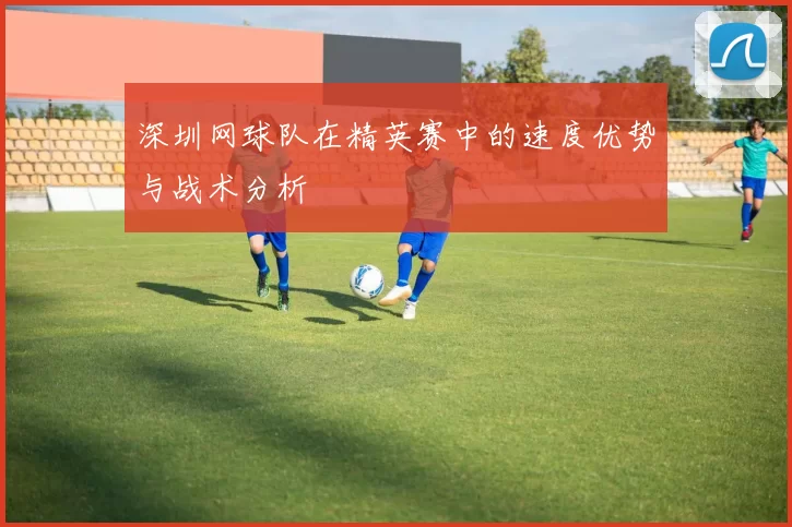 深圳网球队在精英赛中的速度优势与战术分析
