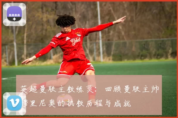 英超曼联主教练莫：回顾曼联主帅穆里尼奥的执教历程与成就