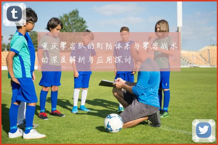重庆攀岩队的盯防体系与攀岩战术的深度解析与应用探讨