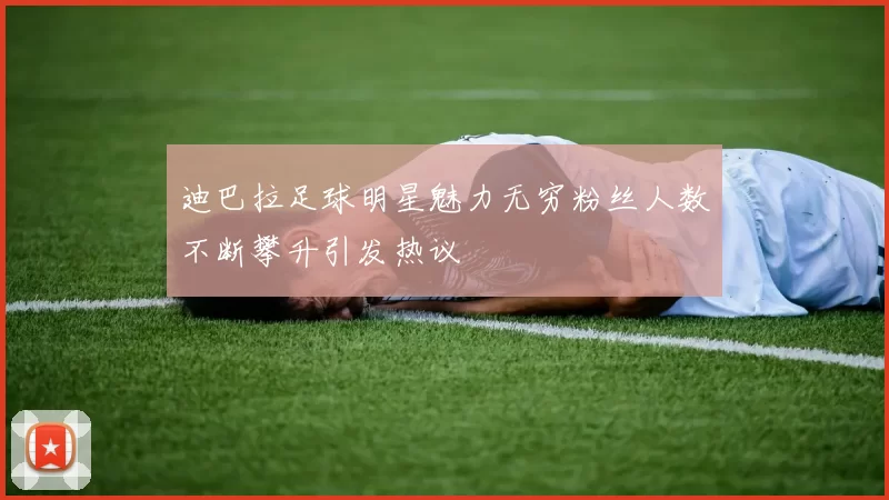 迪巴拉足球明星魅力无穷粉丝人数不断攀升引发热议