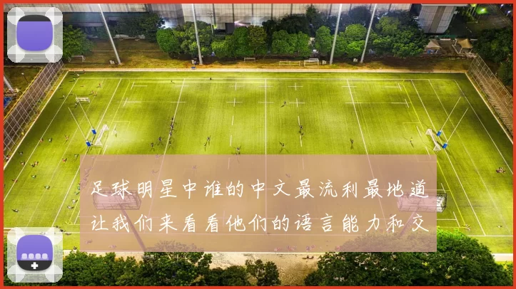 足球明星中谁的中文最流利最地道让我们来看看他们的语言能力和交流技巧