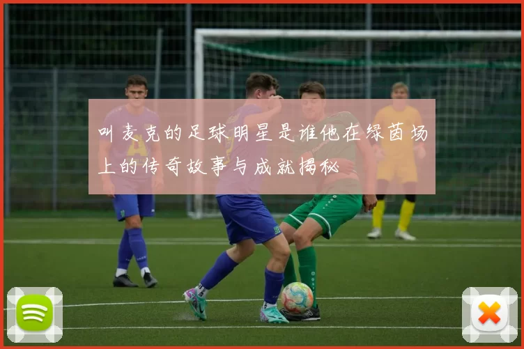 叫麦克的足球明星是谁他在绿茵场上的传奇故事与成就揭秘