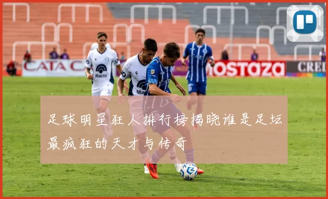 足球明星狂人排行榜揭晓谁是足坛最疯狂的天才与传奇