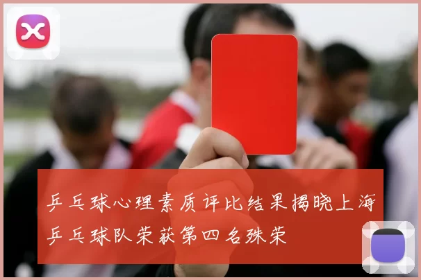 乒乓球心理素质评比结果揭晓上海乒乓球队荣获第四名殊荣