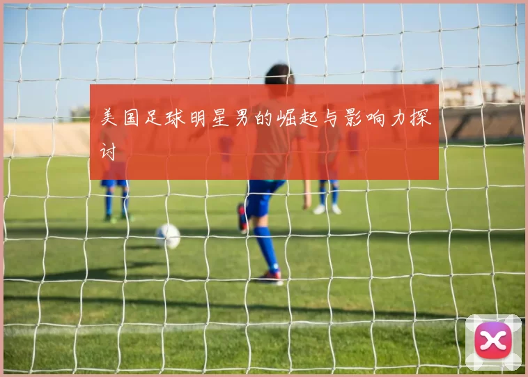 美国足球明星男的崛起与影响力探讨