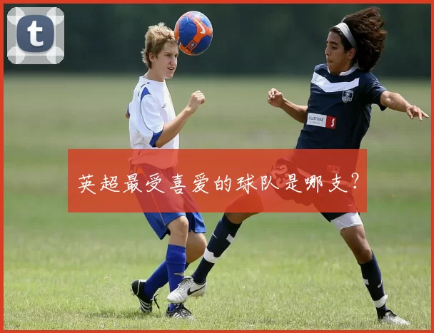 英超最受喜爱的球队是哪支？