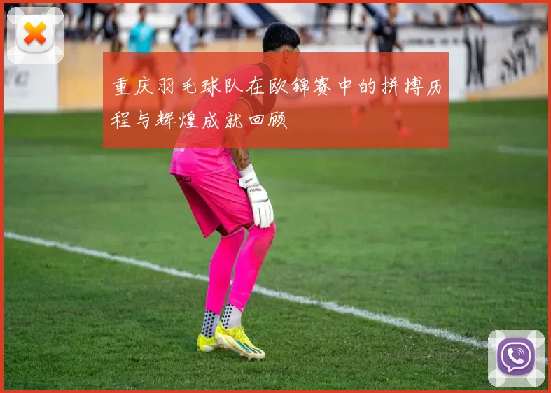重庆羽毛球队在欧锦赛中的拼搏历程与辉煌成就回顾