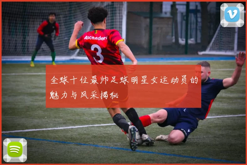 全球十位最帅足球明星女运动员的魅力与风采揭秘